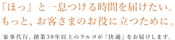 『ほっ』と一息つける時間を届けたい。もっと、お客さまのお役に立つために。家事代行、創業30年以上のラルゴが『快適』をお届けします。